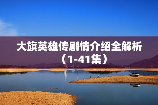 大旗英雄传剧情介绍全解析（1-41集）