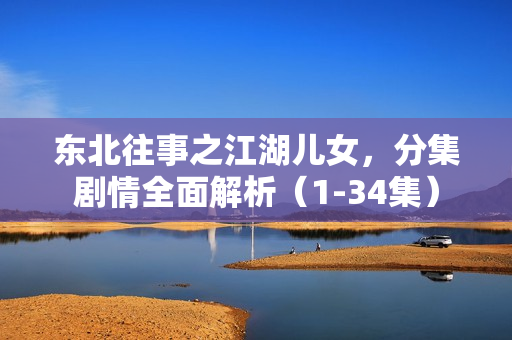 东北往事之江湖儿女，分集剧情全面解析（1-34集）