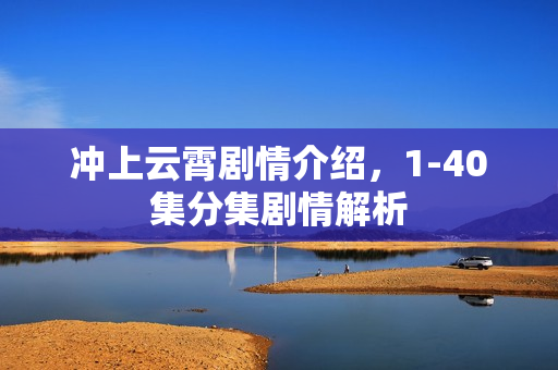 冲上云霄剧情介绍，1-40集分集剧情解析