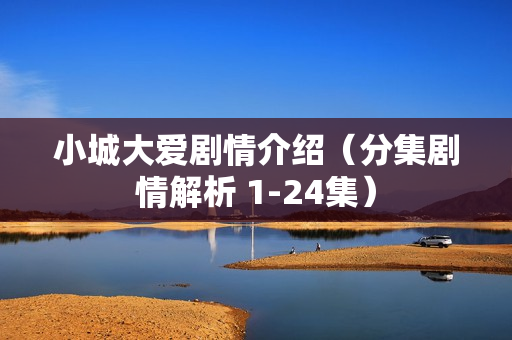 小城大爱剧情介绍（分集剧情解析 1-24集）