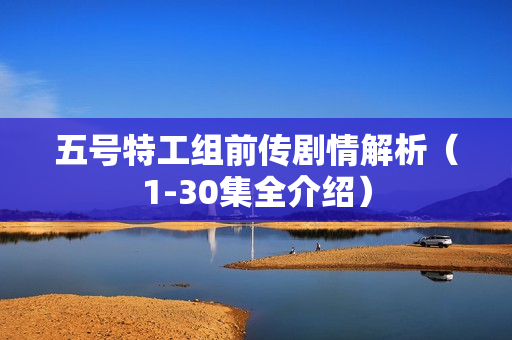 五号特工组前传剧情解析(1-30集全介绍) 五号特工组前传剧情解析(1-30集全介绍)