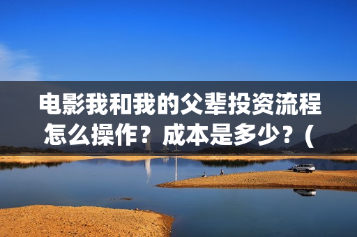 电影我和我的父辈投资流程怎么操作？成本是多少？(电影我和我的父辈免费观看完整版)