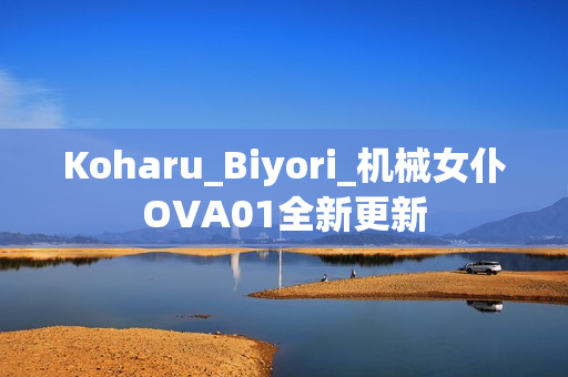 Koharu_Biyori_机械女仆OVA01全新更新