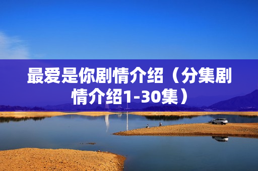 最爱是你剧情介绍（分集剧情介绍1-30集）