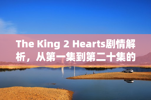 The King 2 Hearts剧情解析，从第一集到第二十集的精彩瞬间回顾