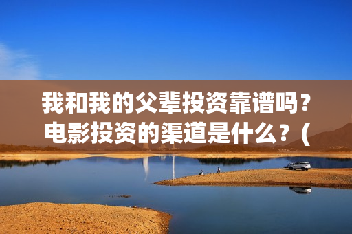 我和我的父辈投资靠谱吗？电影投资的渠道是什么？(我和我的父辈 总投资)