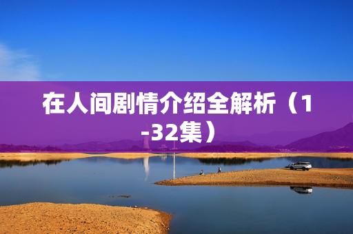 在人间剧情介绍全解析(1-32集) 在人间剧情介绍全解析(1-32集)