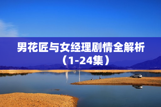 男花匠与女经理剧情全解析（1-24集）