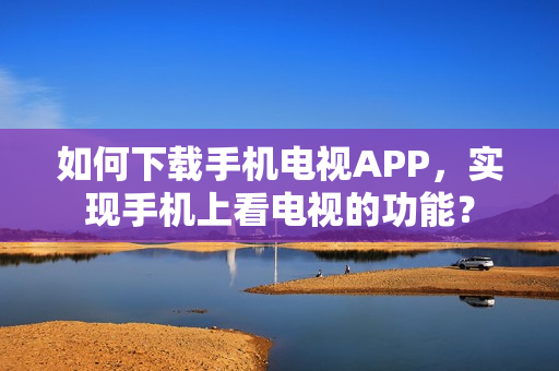 如何下载手机电视APP，实现手机上看电视的功能？
