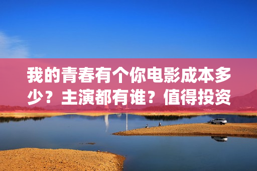 我的青春有个你电影成本多少？主演都有谁？值得投资吗？(我的青春有个你电影)