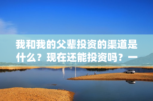 我和我的父辈投资的渠道是什么？现在还能投资吗？一份多少钱？(我和我的父辈投资方)