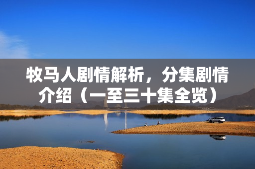 牧马人剧情解析，分集剧情介绍（一至三十集全览）