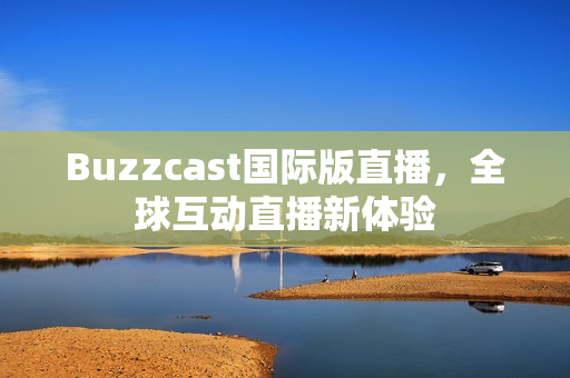 Buzzcast国际版直播，全球互动直播新体验