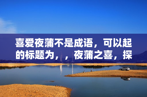 喜爱夜蒲不是成语，可以起的标题为，，夜蒲之喜，探寻成语新解