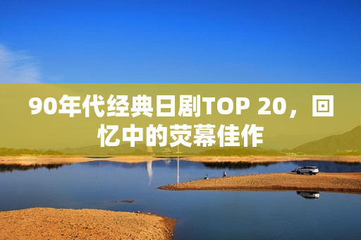 90年代经典日剧TOP 20，回忆中的荧幕佳作