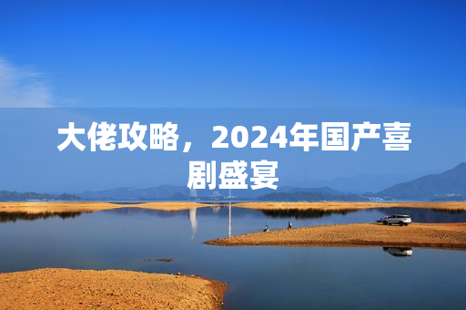大佬攻略,2024年国产喜剧盛宴 大佬攻略,2024年国产喜剧盛宴