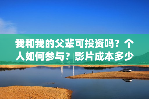 我和我的父辈可投资吗？个人如何参与？影片成本多少？(我和我的父辈好吗)