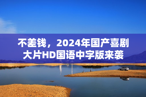 不差钱,2024年国产喜剧大片HD国语中字版来袭 不差钱,2024年国产喜剧大片HD国语中字版来袭