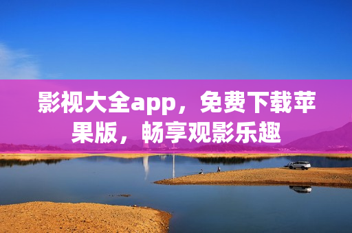 影视大全app，免费下载苹果版，畅享观影乐趣
