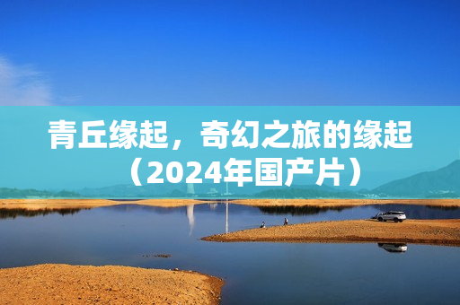 青丘缘起，奇幻之旅的缘起（2024年国产片）