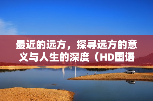 最近的远方，探寻远方的意义与人生的深度（HD国语中字）