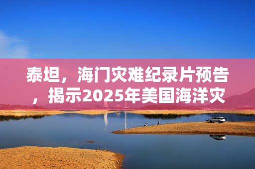 泰坦,海门灾难纪录片预告,揭示2025年美国海洋灾难真相 泰坦,海门灾难纪录片预告,揭示2025年美国海洋灾难真相
