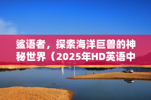 鲨语者，探索海洋巨兽的神秘世界（2025年HD英语中字纪录片）