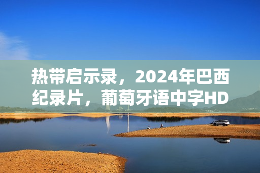 热带启示录，2024年巴西纪录片，葡萄牙语中字HD版揭秘热带世界