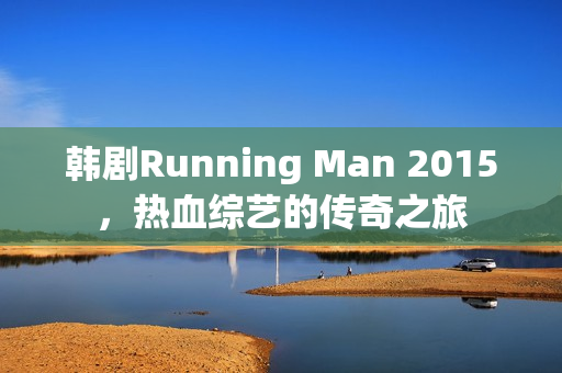韩剧Running Man 2015，热血综艺的传奇之旅