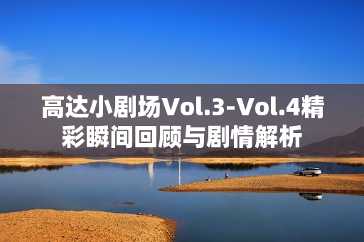 高达小剧场Vol.3-Vol.4精彩瞬间回顾与剧情解析 高达小剧场Vol.3-Vol.4精彩瞬间回顾与剧情解析