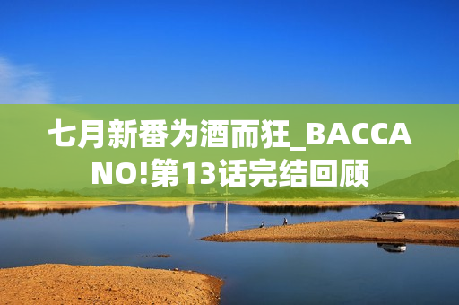 七月新番为酒而狂_BACCANO!第13话完结回顾
