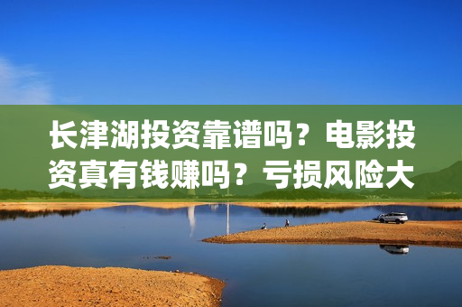长津湖投资靠谱吗？电影投资真有钱赚吗？亏损风险大不大？(长津湖投资金额)