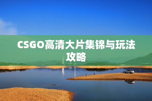 CSGO高清大片集锦与玩法攻略 CSGO高清大片集锦与玩法攻略