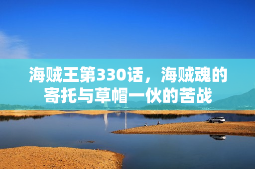 海贼王第330话，海贼魂的寄托与草帽一伙的苦战