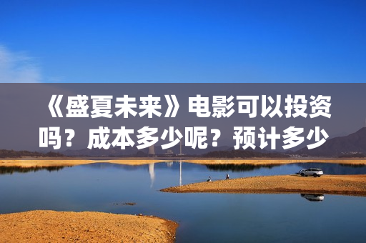 《盛夏未来》电影可以投资吗？成本多少呢？预计多少票房？怎么投？(盛夏未来完整版电影枪版)