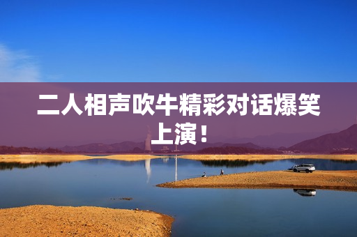 二人相声吹牛精彩对话爆笑上演！