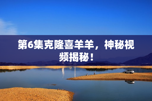 第6集克隆喜羊羊,神秘视频揭秘! 第6集克隆喜羊羊,神秘视频揭秘!