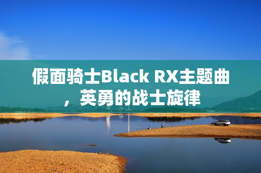 假面骑士Black RX主题曲，英勇的战士旋律