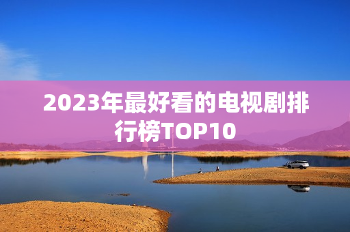 2023年最好看的电视剧排行榜TOP10