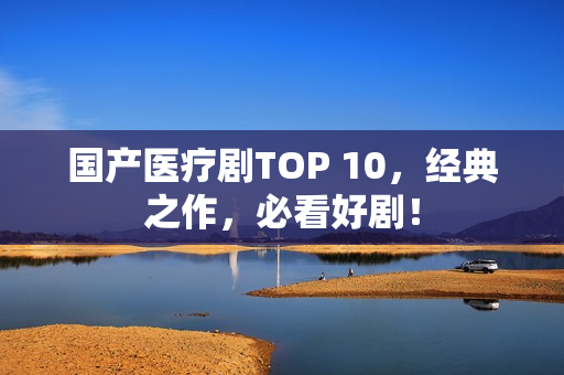 国产医疗剧TOP 10，经典之作，必看好剧！