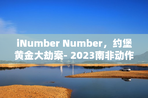 iNumber Number,约堡黄金大劫案- 2023南非动作大片BD中英双字版来袭 iNumber Number,约堡黄金大劫案- 2023南非动作大片BD中英双字版来袭