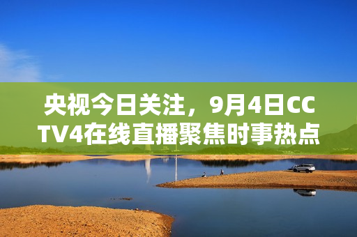 央视今日关注，9月4日CCTV4在线直播聚焦时事热点