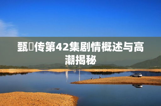 甄嬛传第42集剧情概述与高潮揭秘