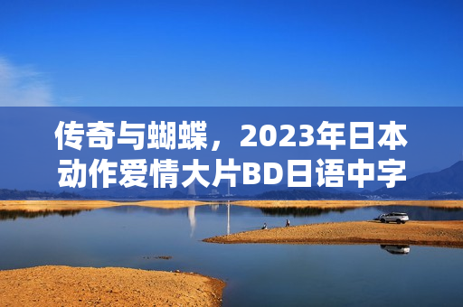 传奇与蝴蝶，2023年日本动作爱情大片BD日语中字版亮相