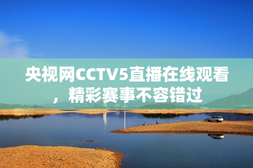 央视网CCTV5直播在线观看，精彩赛事不容错过