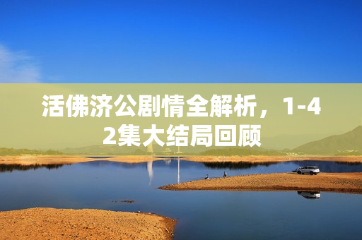 活佛济公剧情全解析，1-42集大结局回顾