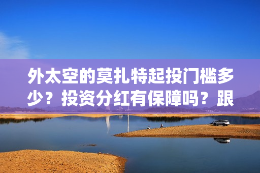 外太空的莫扎特起投门槛多少？投资分红有保障吗？跟哪家公司参与投资(外太空的莫扎特 电影)