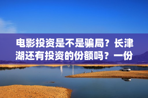 电影投资是不是骗局？长津湖还有投资的份额吗？一份多少钱？(电影投资是真的吗?)