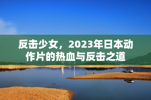 反击少女，2023年日本动作片的热血与反击之道