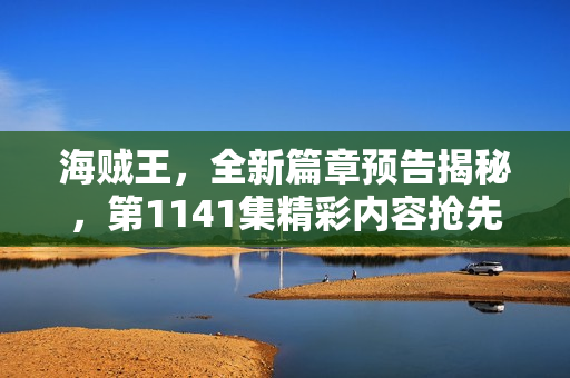 海贼王，全新篇章预告揭秘，第1141集精彩内容抢先看